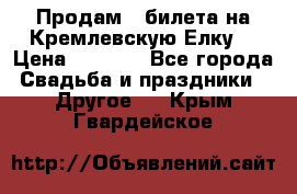 Продам 3 билета на Кремлевскую Елку. › Цена ­ 2 000 - Все города Свадьба и праздники » Другое   . Крым,Гвардейское